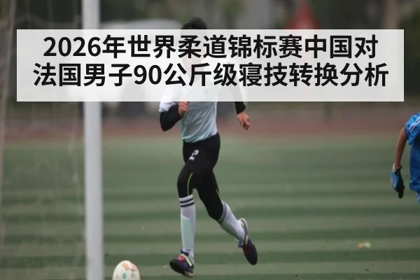 2026年世界柔道锦标赛中国对法国男子90公斤级寝技转换分析